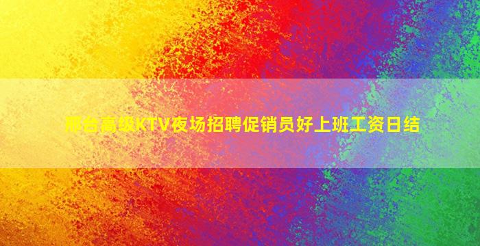邢台高级KTV夜场招聘促销员好上班工资日结